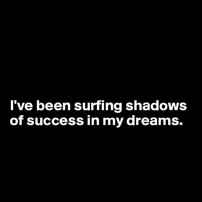 





I've been surfing shadows of success in my dreams.



