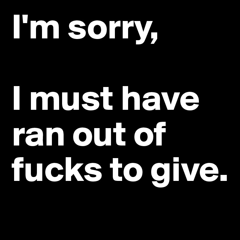 I'm sorry,

I must have ran out of fucks to give.