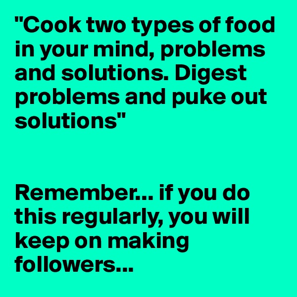 "Cook two types of food in your mind, problems and solutions. Digest problems and puke out solutions"


Remember... if you do this regularly, you will keep on making followers...