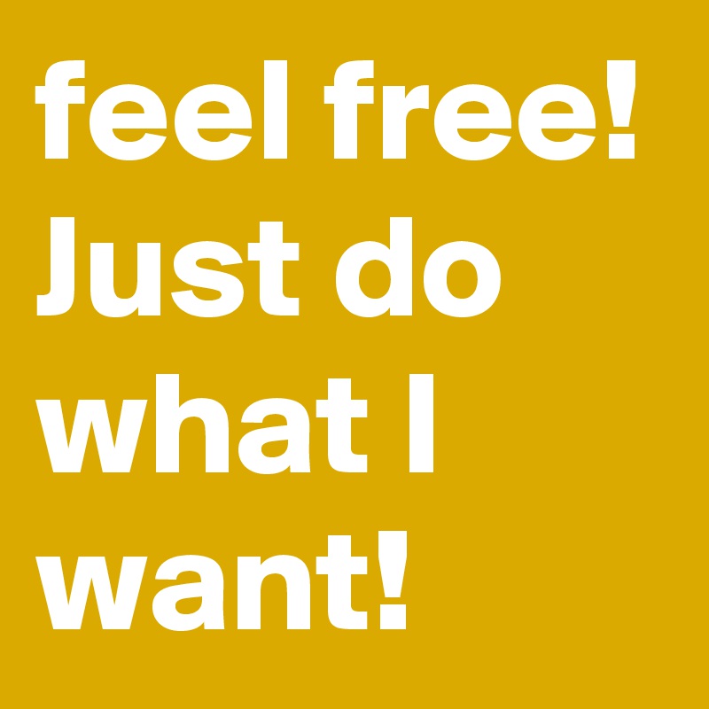 feel free! 
Just do what I want!