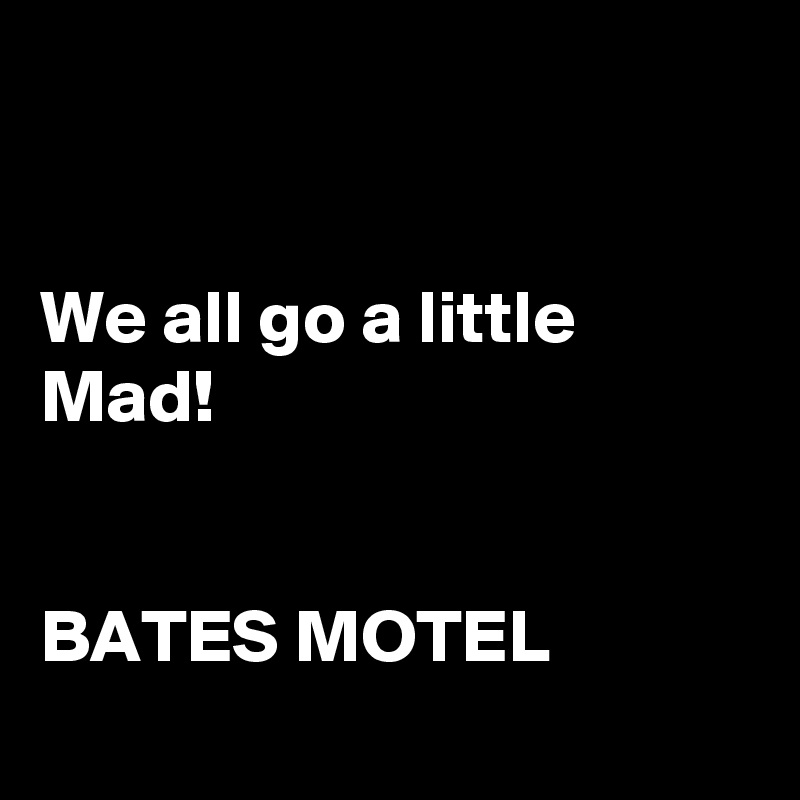 


We all go a little Mad!


BATES MOTEL
