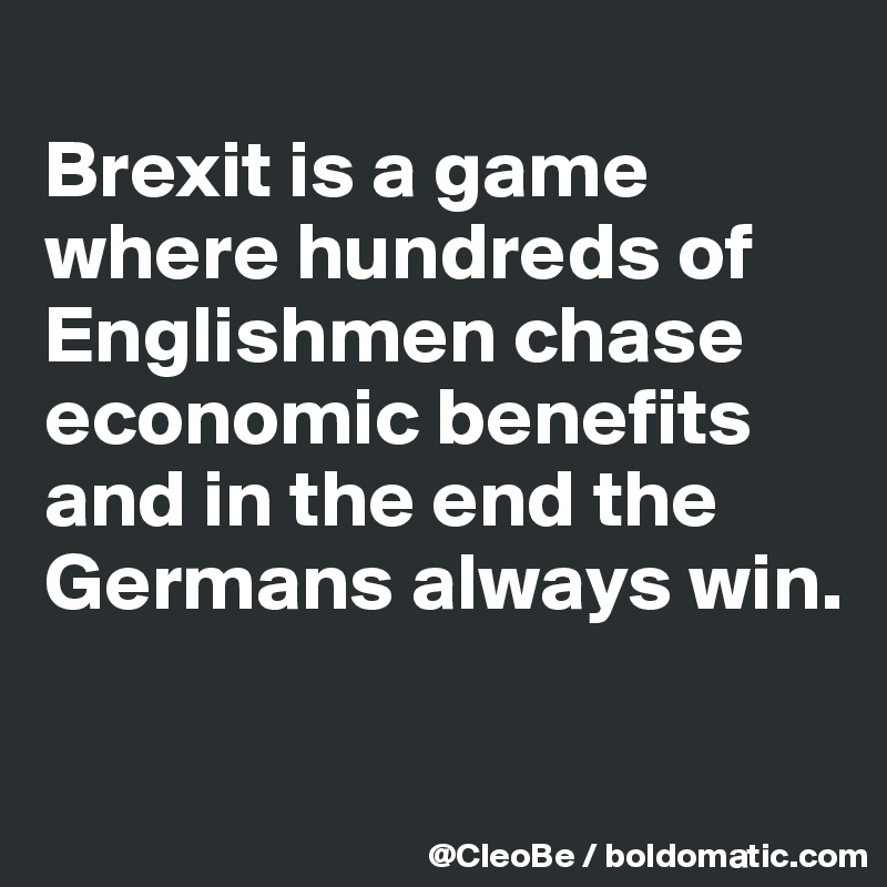 
Brexit is a game where hundreds of Englishmen chase economic benefits and in the end the Germans always win.

