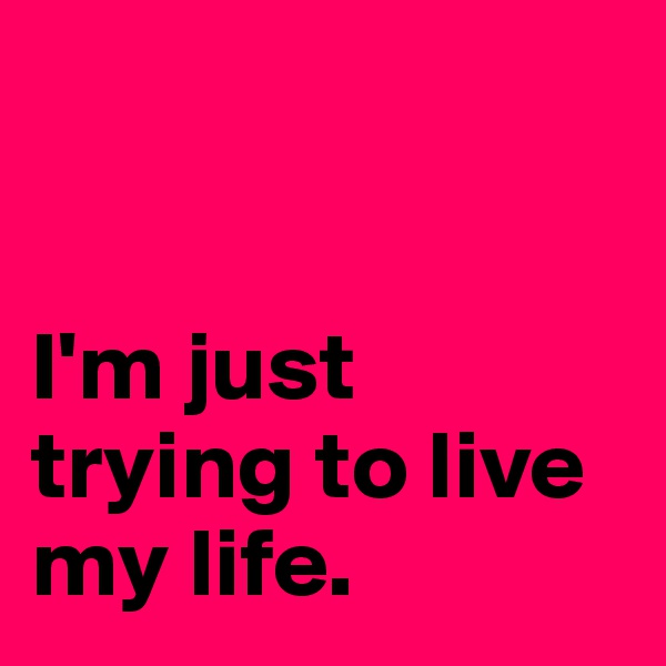 


I'm just trying to live my life.