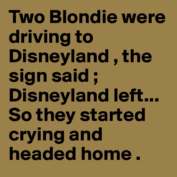 Two Blondie were driving to Disneyland , the sign said ; Disneyland left... So they started crying and headed home .