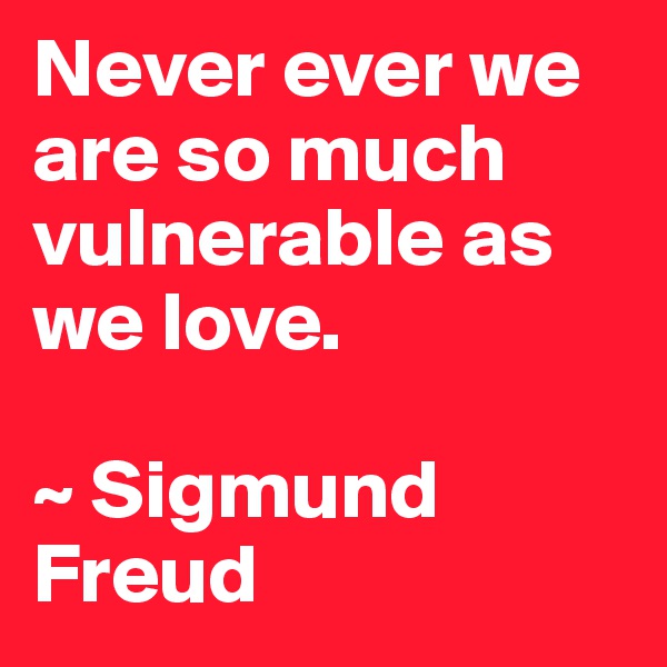 Never ever we are so much vulnerable as we love.

~ Sigmund Freud