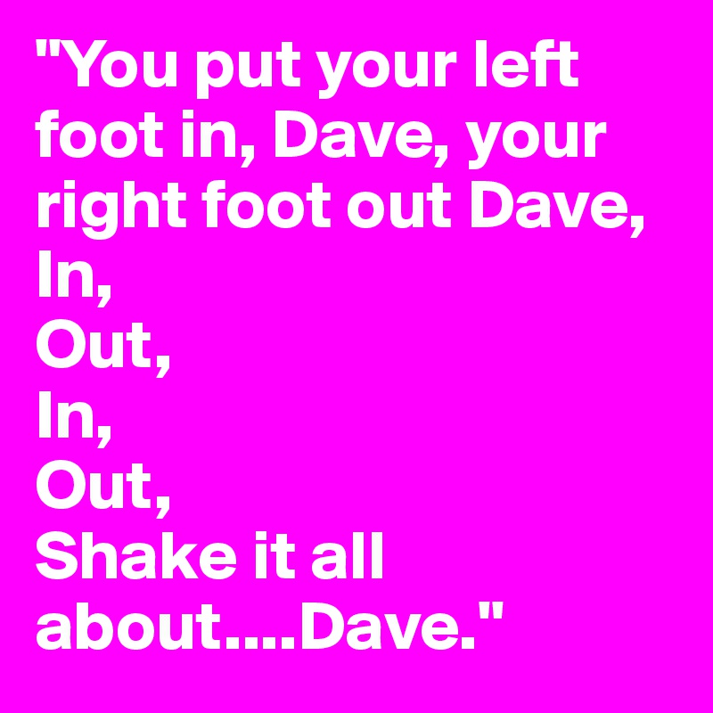 "You put your left foot in, Dave, your right foot out Dave,
In,
Out,
In,
Out,
Shake it all about....Dave."