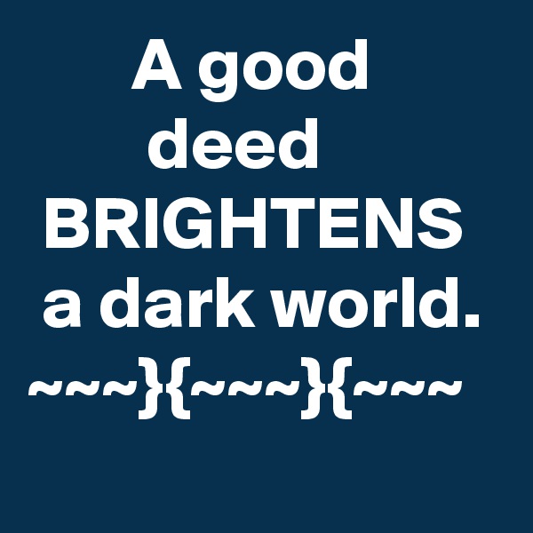       A good                deed             BRIGHTENS   a dark world.   
~~~}{~~~}{~~~