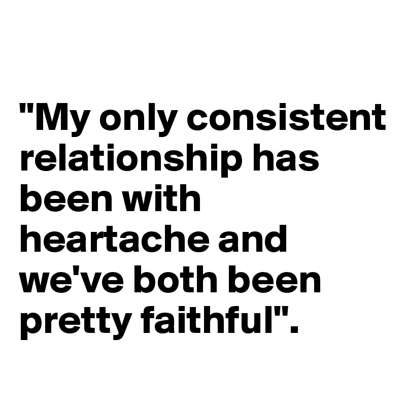 

"My only consistent relationship has been with heartache and we've both been pretty faithful". 