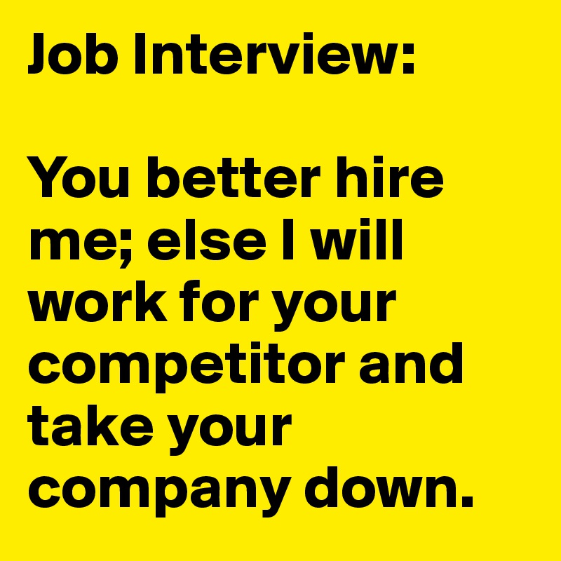 Job Interview: 

You better hire me; else I will work for your competitor and take your company down. 
