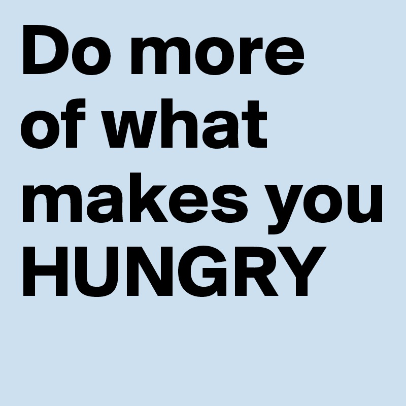 Do more of what makes you HUNGRY 