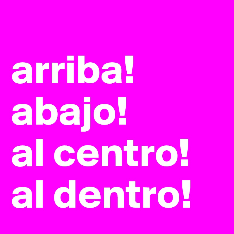 
arriba!
abajo!
al centro!
al dentro!