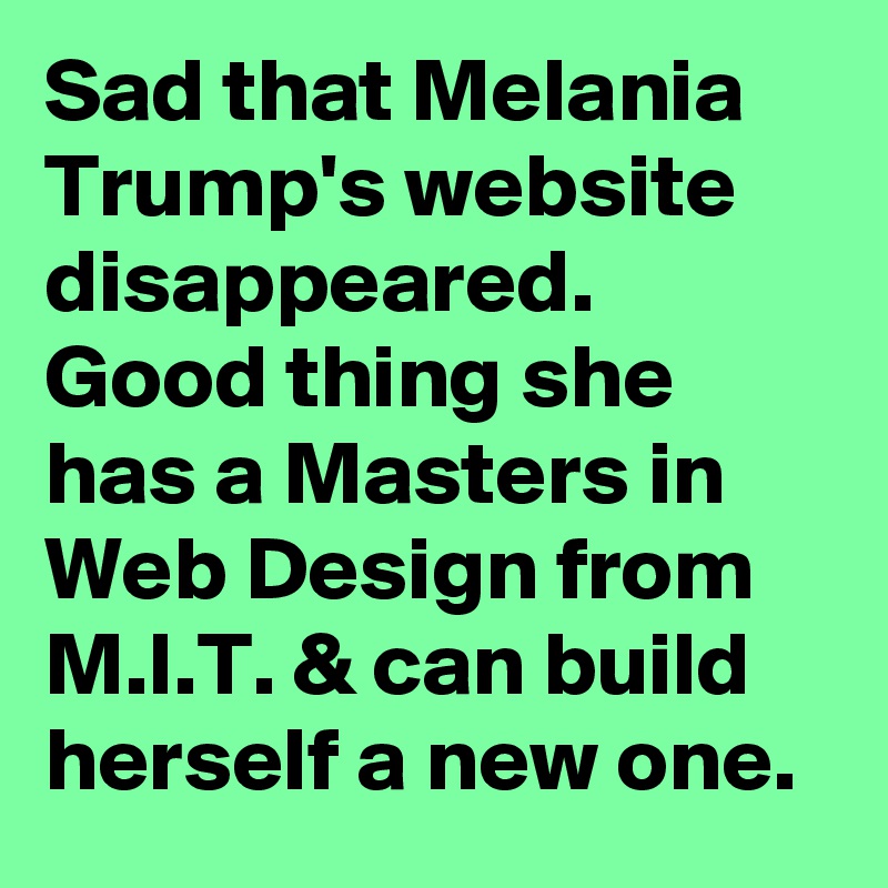 Sad that Melania Trump's website disappeared. Good thing she has a Masters in Web Design from M.I.T. & can build herself a new one.