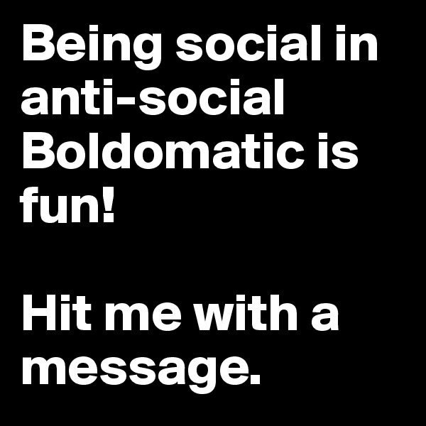 Being social in anti-social Boldomatic is fun! 

Hit me with a message.