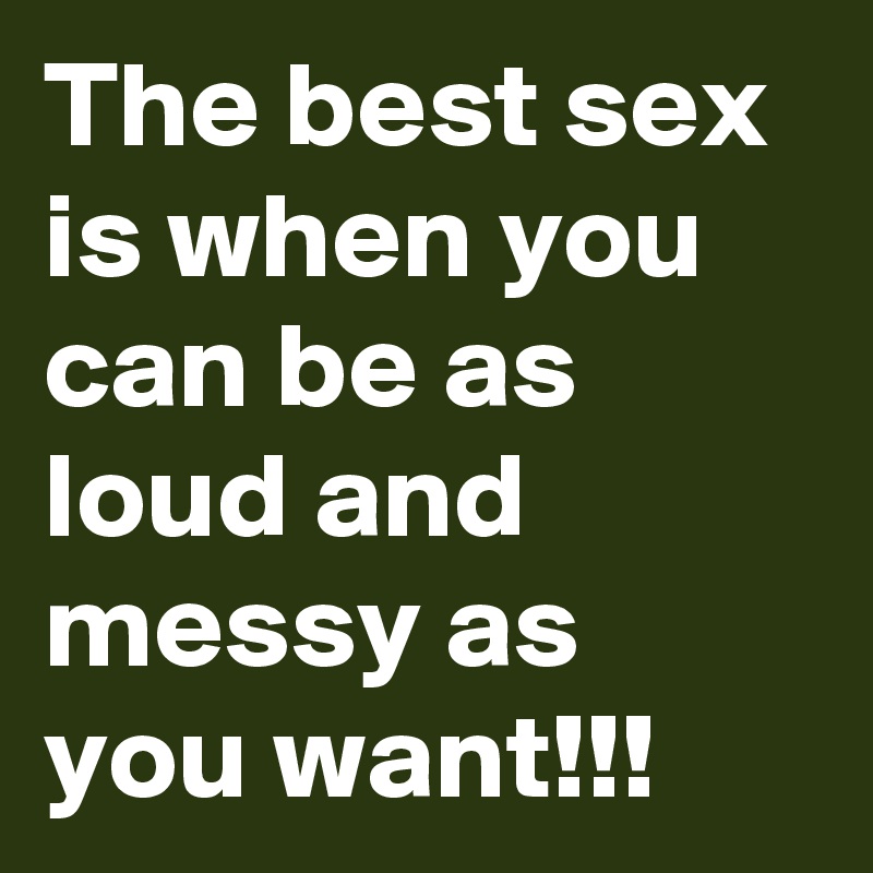 The best sex is when you can be as loud and messy as you want!!!