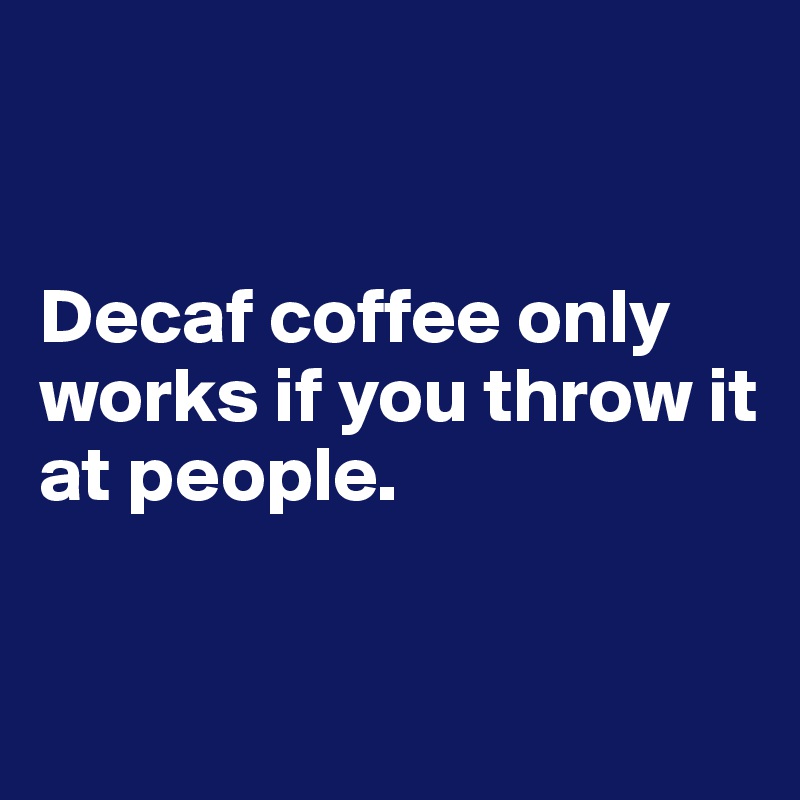 


Decaf coffee only works if you throw it at people. 



