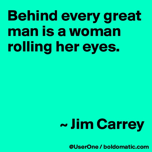 Behind every great man is a woman rolling her eyes.




                 ~ Jim Carrey