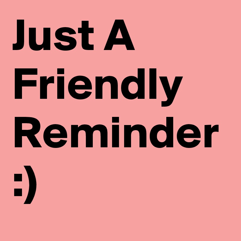 Just A
Friendly
Reminder
:)