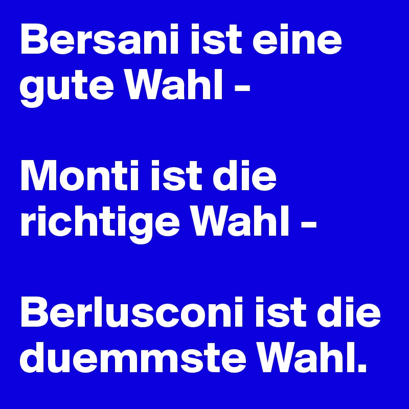 Bersani ist eine gute Wahl - 

Monti ist die richtige Wahl - 

Berlusconi ist die duemmste Wahl.