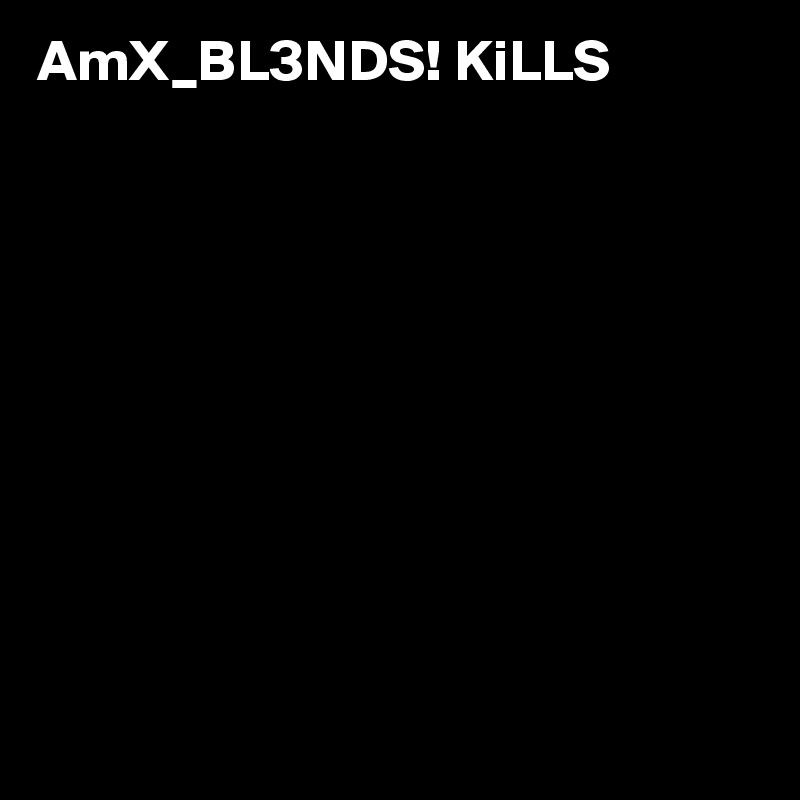 AmX_BL3NDS! KiLLS











