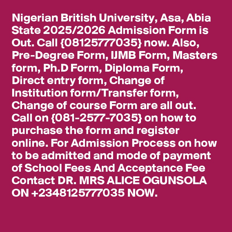 Nigerian British University, Asa, Abia State 2025/2026 Admission Form is Out. Call {08125777035} now. Also, Pre-Degree Form, IJMB Form, Masters form, Ph.D Form, Diploma Form, Direct entry form, Change of Institution form/Transfer form, Change of course Form are all out. Call on {081-2577-7035} on how to purchase the form and register online. For Admission Process on how to be admitted and mode of payment of School Fees And Acceptance Fee Contact DR. MRS ALICE OGUNSOLA ON +2348125777035 NOW.
