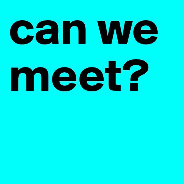 can we meet?