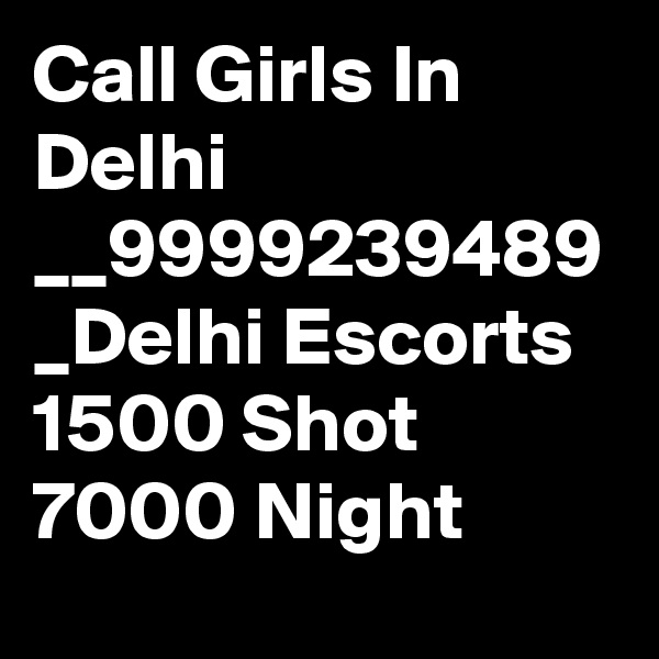 Call Girls In Delhi __9999239489 _Delhi Escorts 1500 Shot 7000 Night