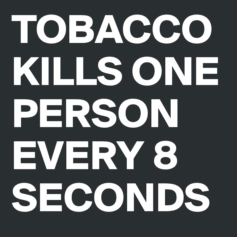TOBACCO KILLS ONE PERSON EVERY 8 SECONDS