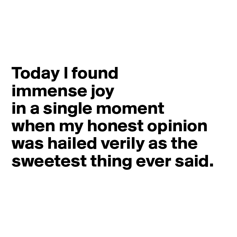 


Today I found 
immense joy 
in a single moment 
when my honest opinion was hailed verily as the sweetest thing ever said.


