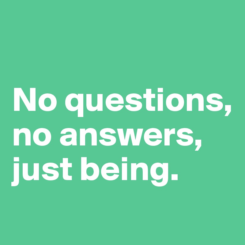 

No questions, no answers, just being.
