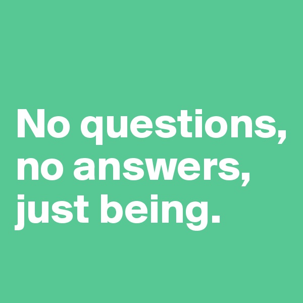 

No questions, no answers, just being.
