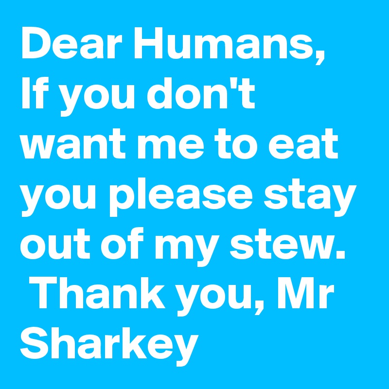Dear Humans, If you don't want me to eat you please stay out of my stew.   Thank you, Mr Sharkey