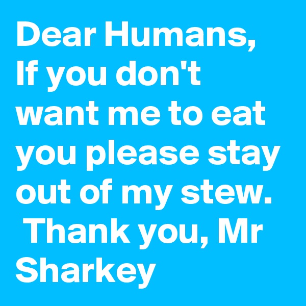 Dear Humans, If you don't want me to eat you please stay out of my stew.   Thank you, Mr Sharkey