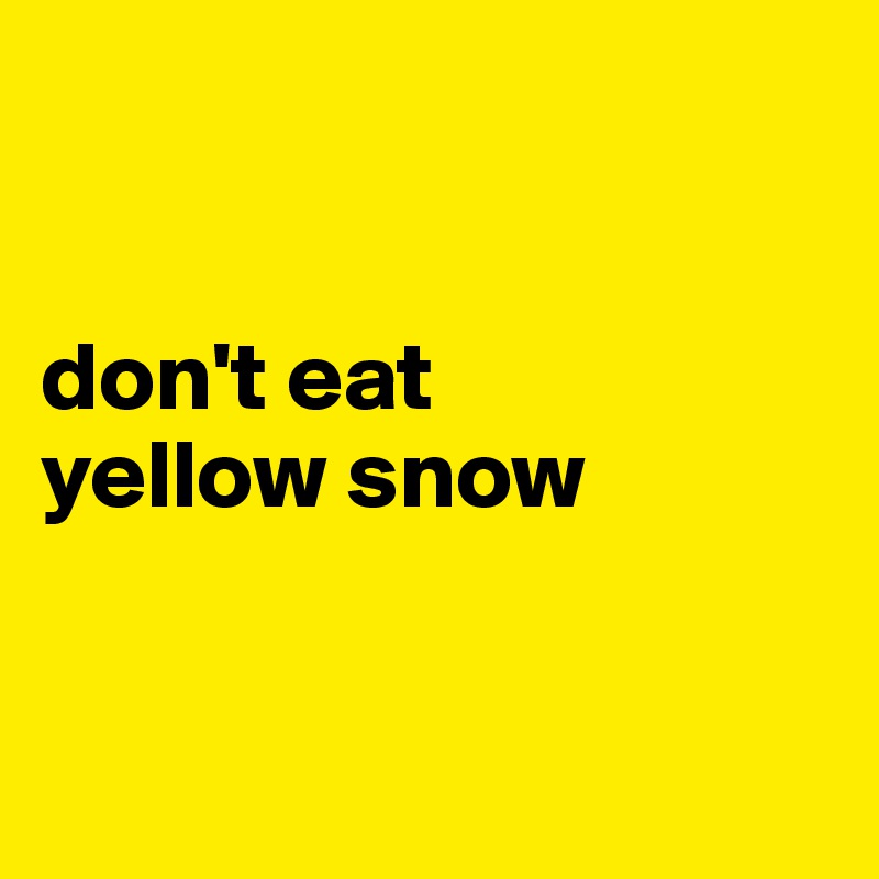 


don't eat
yellow snow


