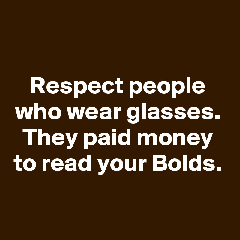 

Respect people who wear glasses. They paid money to read your Bolds.


