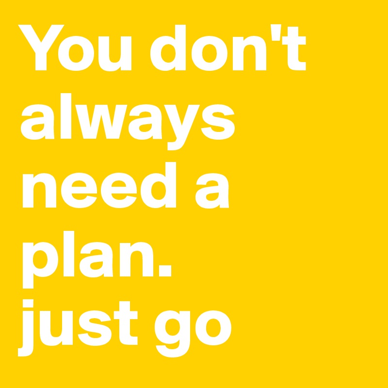 You don't always need a plan.
just go