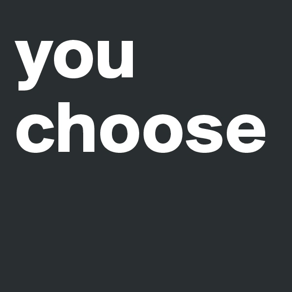 you
choose