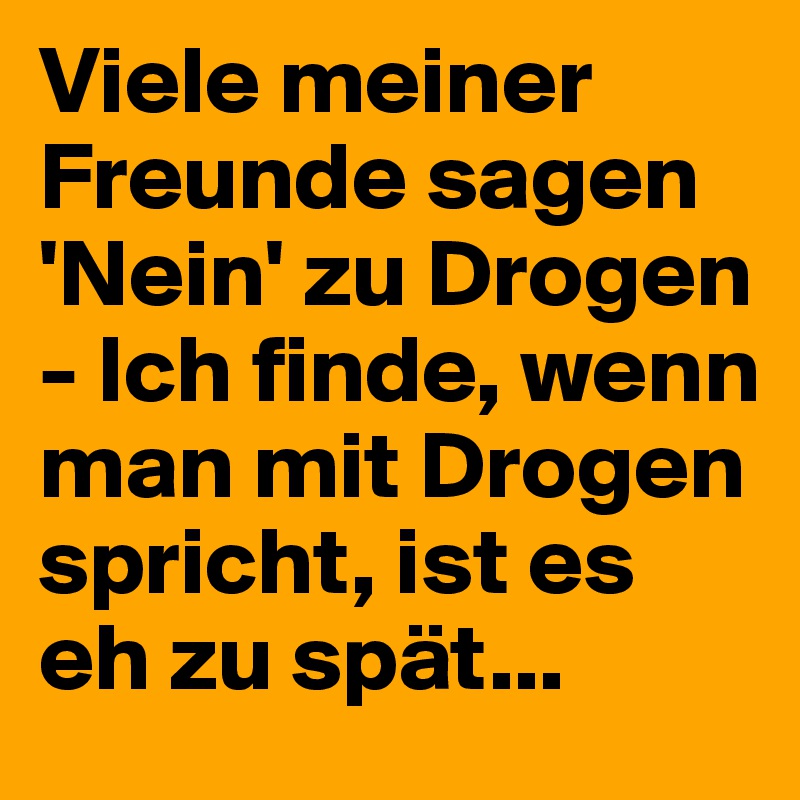 Viele meiner Freunde sagen 'Nein' zu Drogen - Ich finde, wenn man mit Drogen spricht, ist es eh zu spät...