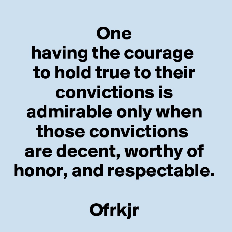 One
having the courage 
to hold true to their convictions is admirable only when those convictions 
are decent, worthy of honor, and respectable.

Ofrkjr