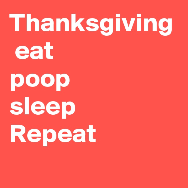 Thanksgiving  eat
poop
sleep
Repeat