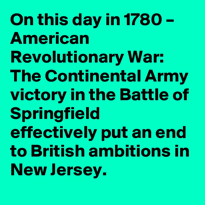On this day in 1780 – American Revolutionary War: The Continental Army victory in the Battle of Springfield effectively put an end to British ambitions in New Jersey.