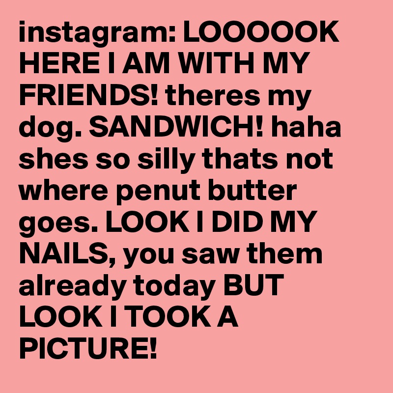 instagram: LOOOOOK HERE I AM WITH MY FRIENDS! theres my dog. SANDWICH! haha shes so silly thats not where penut butter goes. LOOK I DID MY NAILS, you saw them already today BUT LOOK I TOOK A PICTURE!