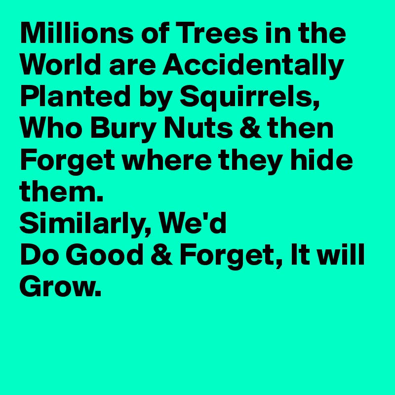 Millions of Trees in the World are Accidentally Planted by Squirrels,
Who Bury Nuts & then Forget where they hide them.
Similarly, We'd
Do Good & Forget, It will Grow.

