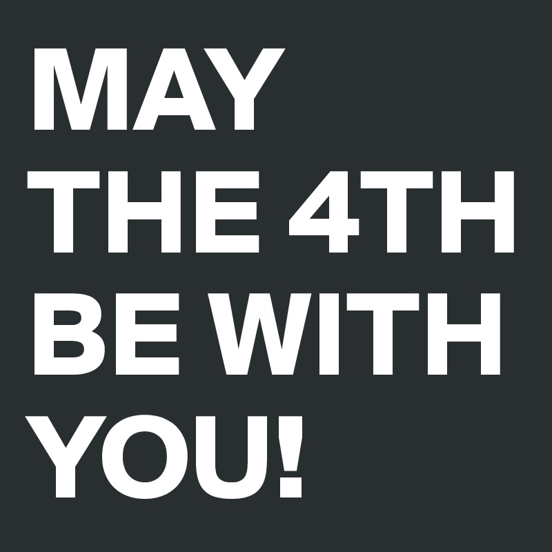 MAY THE 4TH
BE WITH YOU!