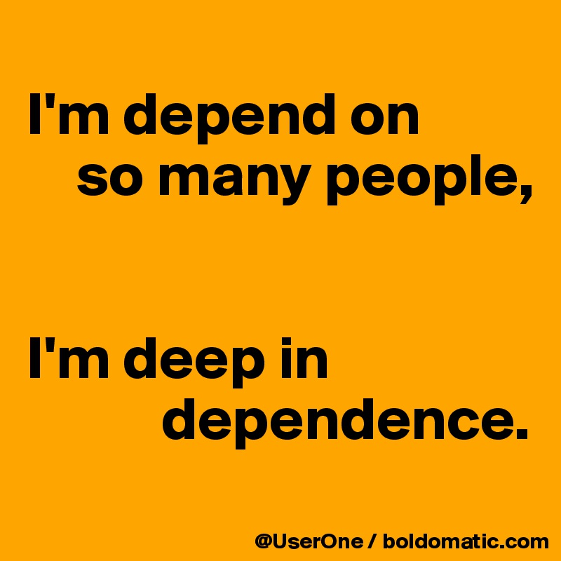 
I'm depend on
    so many people,


I'm deep in
           dependence.

