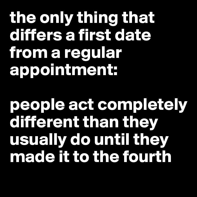 the only thing that differs a first date from a regular appointment:

people act completely different than they usually do until they made it to the fourth