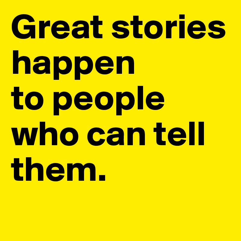 Great stories happen 
to people 
who can tell them.
