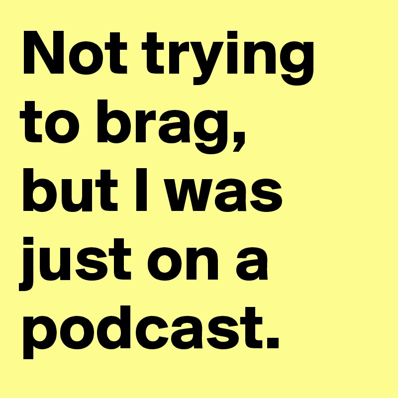 Not trying to brag, but I was just on a podcast.