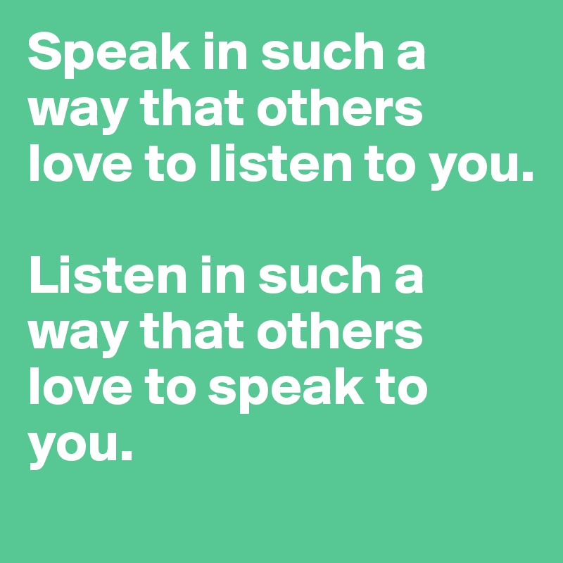 Speak in such a way that others love to listen to you.

Listen in such a way that others love to speak to you.