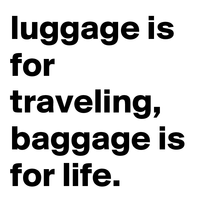 luggage is for traveling, baggage is for life.