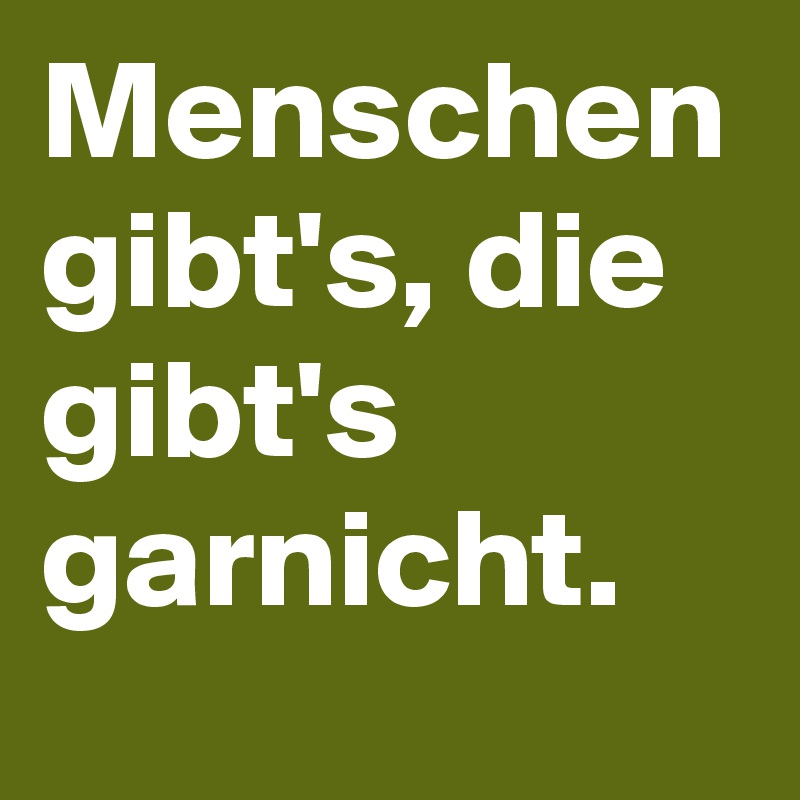 Menschen gibt's, die gibt's garnicht. 
